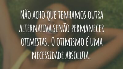 Não acho que tenhamos outra alternativa senão permanecer otimistas. O otimismo é uma necessidade absoluta.