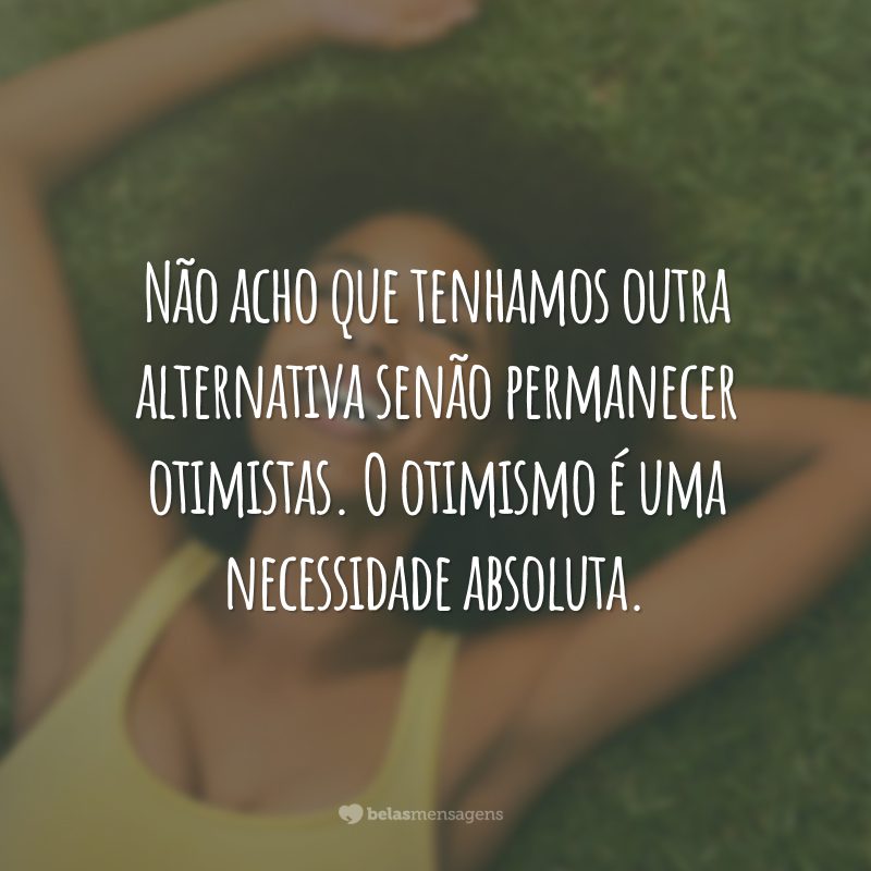 Não acho que tenhamos outra alternativa senão permanecer otimistas. O otimismo é uma necessidade absoluta.