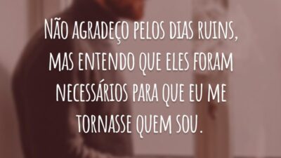 Não agradeço pelos dias ruins, mas entendo que eles foram necessários para que eu me tornasse quem sou.