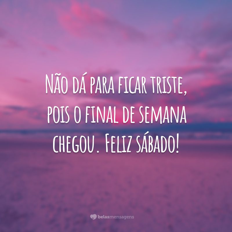 Não dá para ficar triste, pois o final de semana chegou. Feliz sábado!