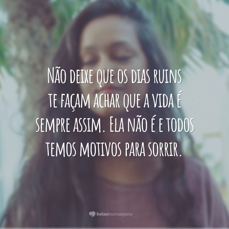 Não deixe que os dias ruins te façam achar que a vida é sempre assim. Ela não é e todos temos motivos para sorrir.