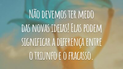 Não devemos ter medo das novas ideias! Elas podem significar a diferença entre o triunfo e o fracasso.