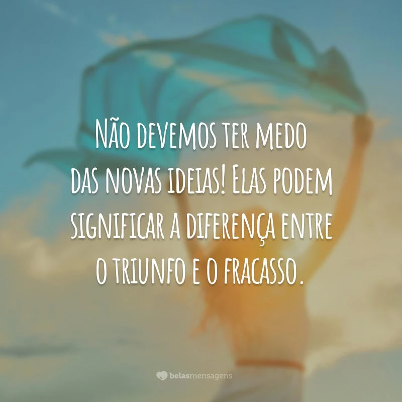 Não devemos ter medo das novas ideias! Elas podem significar a diferença entre o triunfo e o fracasso.