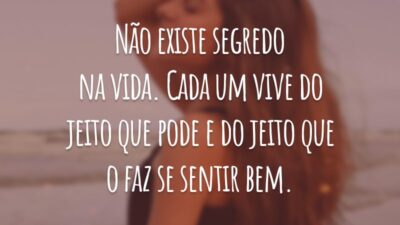 Não existe segredo na vida. Cada um vive do jeito que pode e do jeito que o faz se sentir bem.