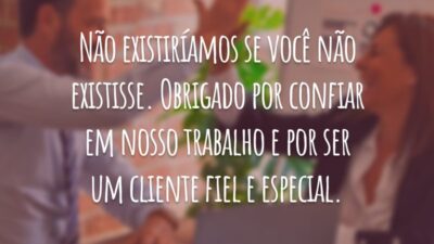 Não existiríamos se você não existisse. Obrigado por confiar em nosso trabalho e por ser um cliente fiel e especial.