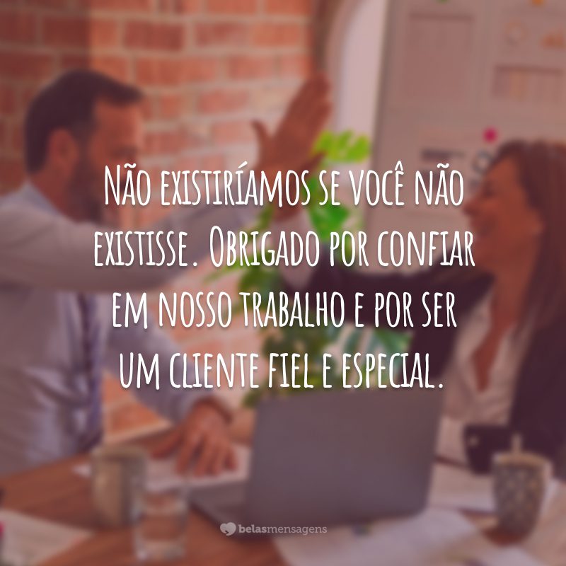 Não existiríamos se você não existisse. Obrigado por confiar em nosso trabalho e por ser um cliente fiel e especial.