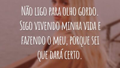 Não ligo para olho gordo. Sigo vivendo minha vida e fazendo o meu, porque sei que dará certo.