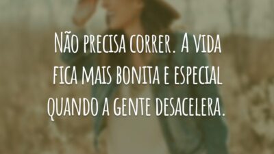 Não precisa correr. A vida fica mais bonita e especial quando a gente desacelera.