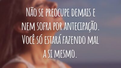Não se preocupe demais e nem sofra por antecipação. Você só estará fazendo mal a si mesmo.