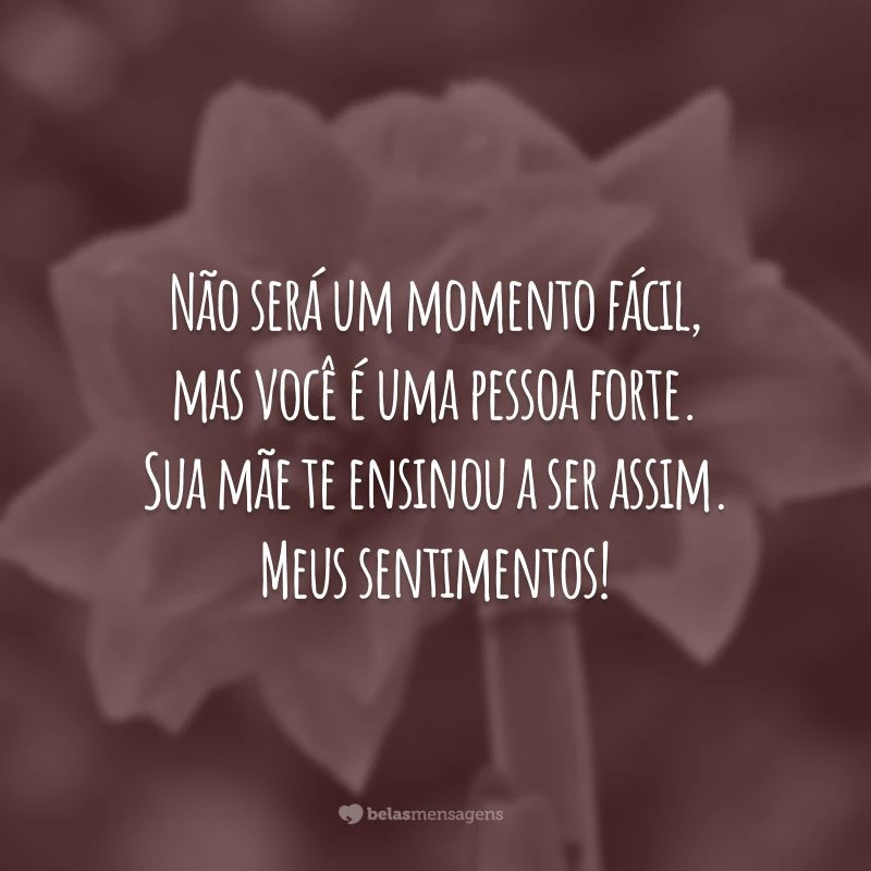 Não será um momento fácil, mas você é uma pessoa forte. Sua mãe te ensinou a ser assim. Meus sentimentos!