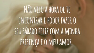 Não vejo a hora de te encontrar e poder fazer o seu sábado feliz com a minha presença e o meu amor.