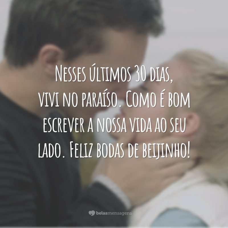 Nesses últimos 30 dias, vivi no paraíso. Como é bom escrever a nossa vida ao seu lado. Feliz bodas de beijinho!