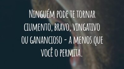 Ninguém pode te tornar ciumento, bravo, vingativo ou ganancioso - a menos que você o permita.