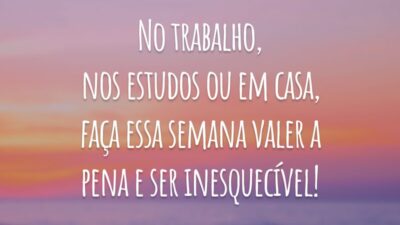 No trabalho, nos estudos ou em casa, faça essa semana valer a pena e ser inesquecível!