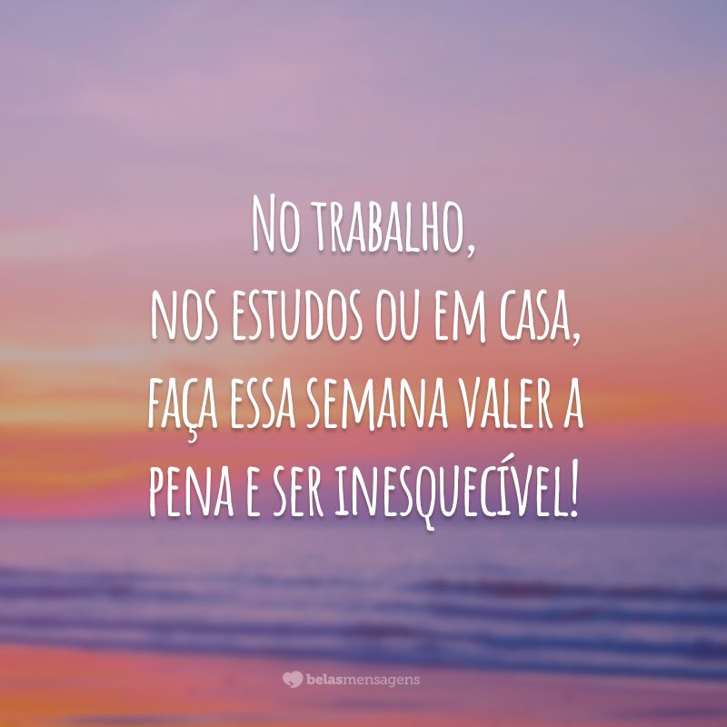 No trabalho, nos estudos ou em casa, faça essa semana valer a pena e ser inesquecível!