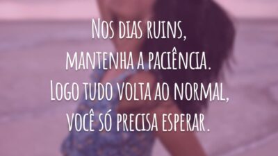 Nos dias ruins, mantenha a paciência. Logo tudo volta ao normal, você só precisa esperar.