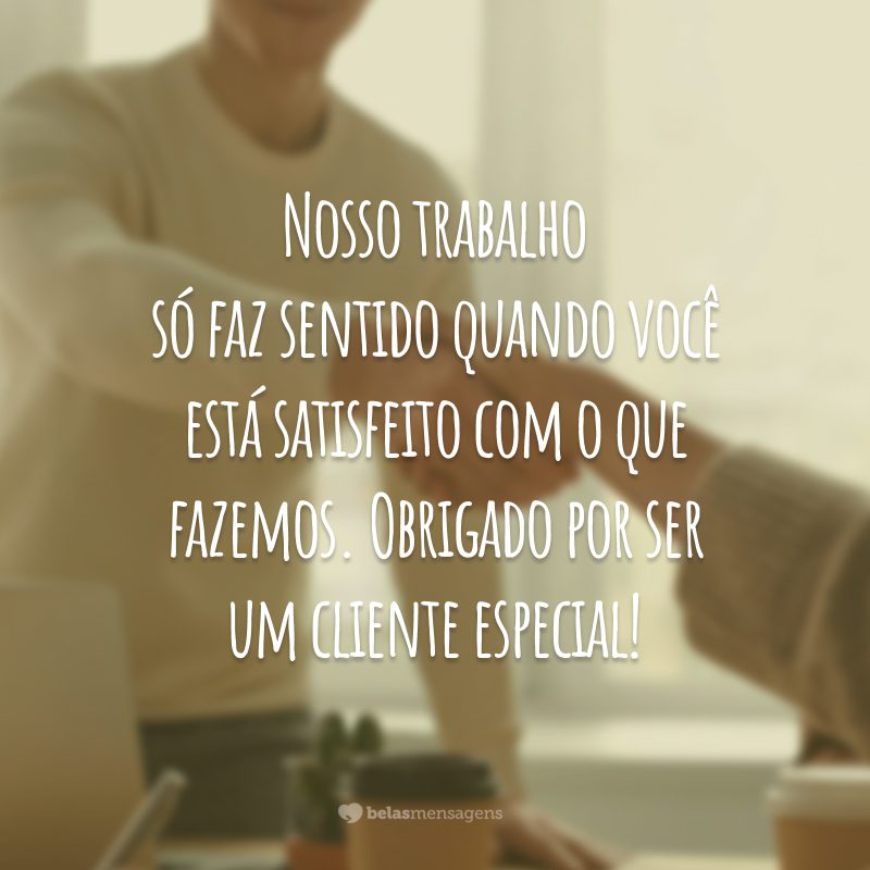 Nosso trabalho só faz sentido quando você está satisfeito com o que fazemos. Obrigado por ser um cliente especial!