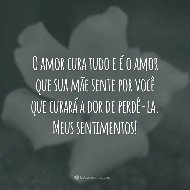 O amor cura tudo e é o amor que sua mãe sente por você que curará a dor de perdê-la. Meus sentimentos!