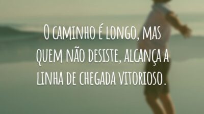 O caminho é longo, mas quem não desiste, alcança a linha de chegada vitorioso.