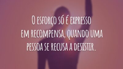 O esforço só é expresso em recompensa, quando uma pessoa se recusa a desistir.