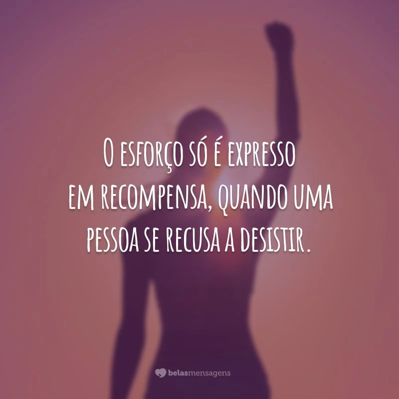 O esforço só é expresso em recompensa, quando uma pessoa se recusa a desistir.