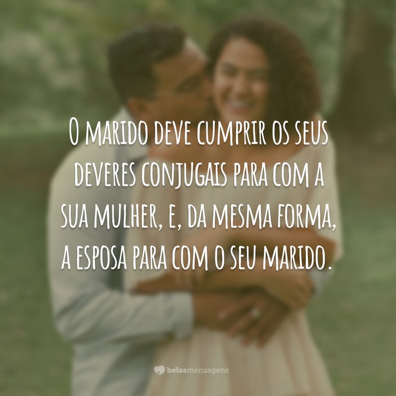 O marido deve cumprir os seus deveres conjugais para com a sua mulher, e, da mesma forma, a esposa para com o seu marido.