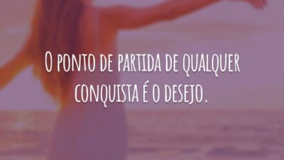O ponto de partida de qualquer conquista é o desejo.