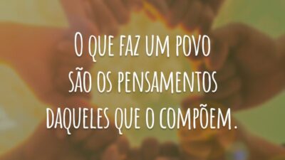 O que faz um povo são os pensamentos daqueles que o compõem.