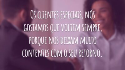 Os clientes especiais, nós gostamos que voltem sempre, porque nos deixam muito contentes com o seu retorno.