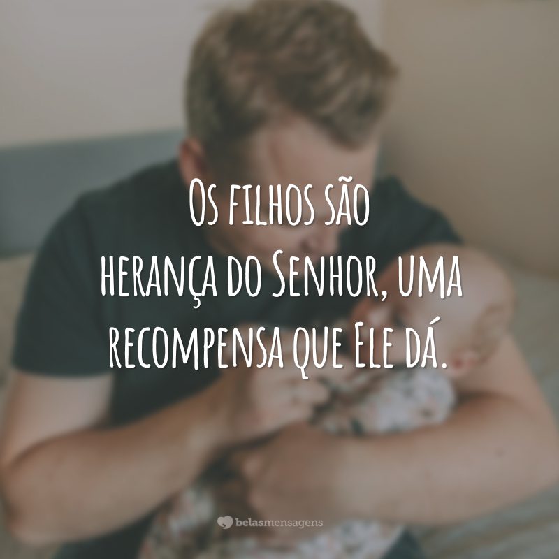 Os filhos são herança do Senhor, uma recompensa que Ele dá.