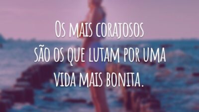 Os mais corajosos são os que lutam por uma vida mais bonita.