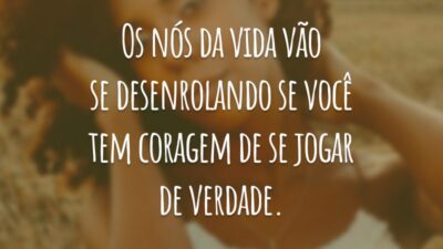 Os nós da vida vão se desenrolando se você tem coragem de se jogar de verdade.