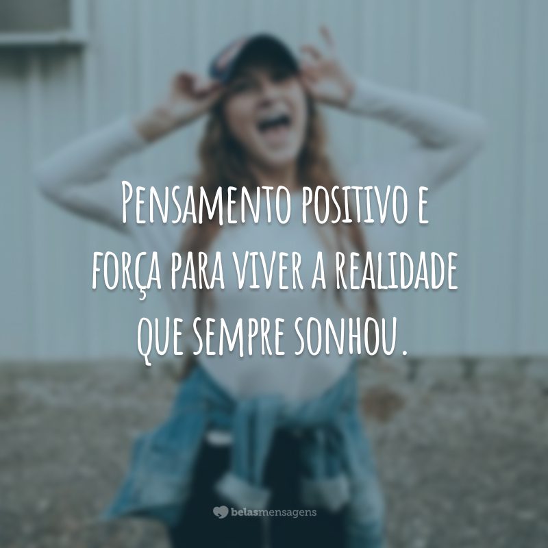 Pensamento positivo e força para viver a realidade que sempre sonhou.