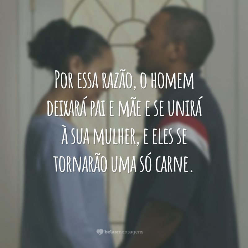 Por essa razão, o homem deixará pai e mãe e se unirá à sua mulher, e eles se tornarão uma só carne.