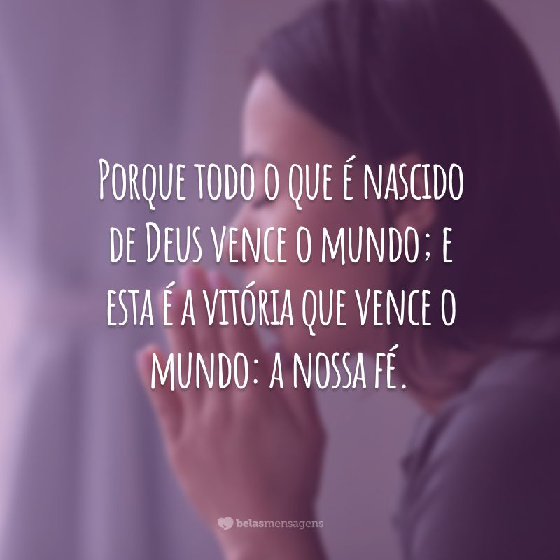 Porque todo o que é nascido de Deus vence o mundo; e esta é a vitória que vence o mundo: a nossa fé.