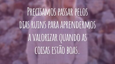 Precisamos passar pelos dias ruins para aprendermos a valorizar quando as coisas estão boas.