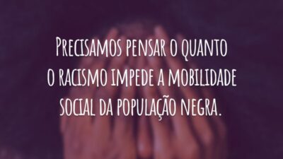 Precisamos pensar o quanto o racismo impede a mobilidade social da população negra.