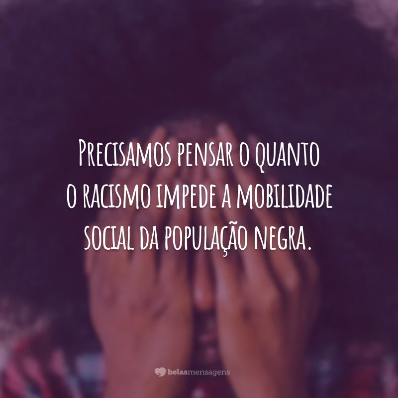 Precisamos pensar o quanto o racismo impede a mobilidade social da população negra.