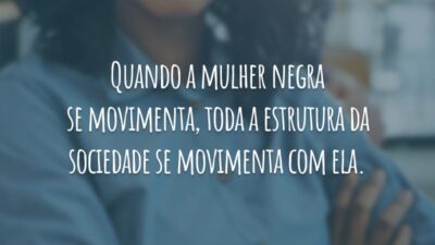 Quando a mulher negra se movimenta, toda a estrutura da sociedade se movimenta com ela.
