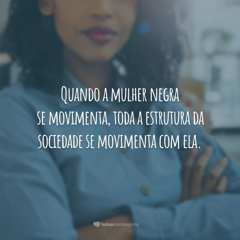 Quando a mulher negra se movimenta, toda a estrutura da sociedade se movimenta com ela.