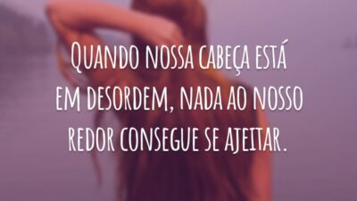 Quando nossa cabeça está em desordem, nada ao nosso redor consegue se ajeitar.