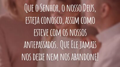 Que o Senhor, o nosso Deus, esteja conosco, assim como esteve com os nossos antepassados. Que Ele jamais nos deixe nem nos abandone!