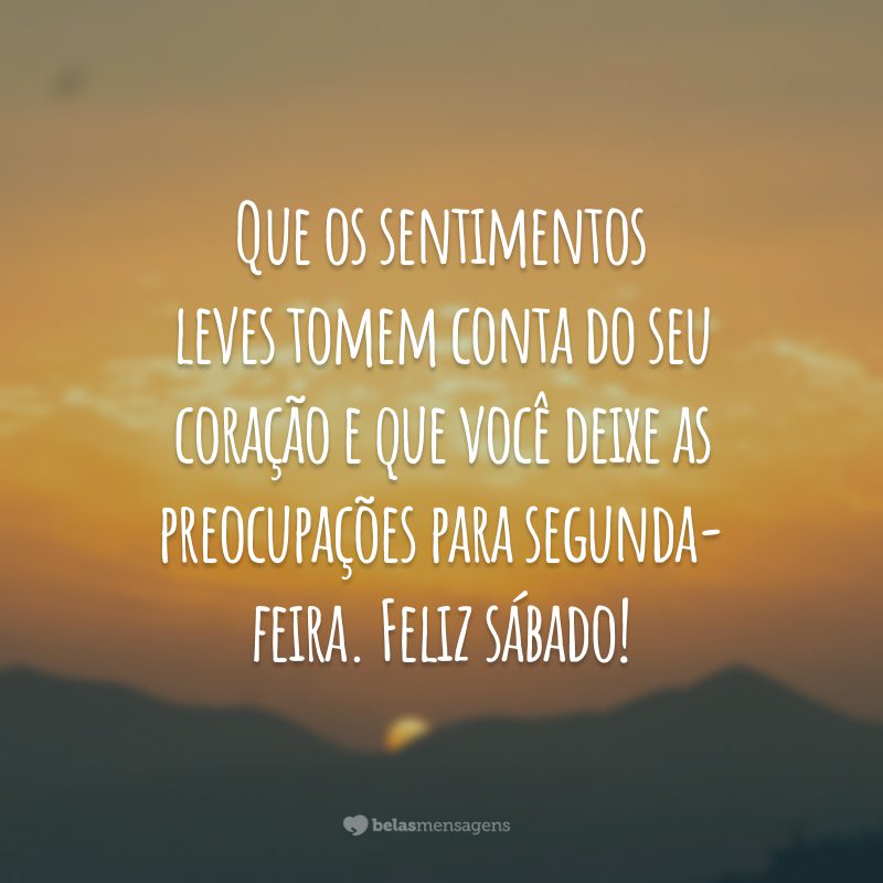 Que os sentimentos leves tomem conta do seu coração e que você deixe as preocupações para segunda-feira. Feliz sábado!