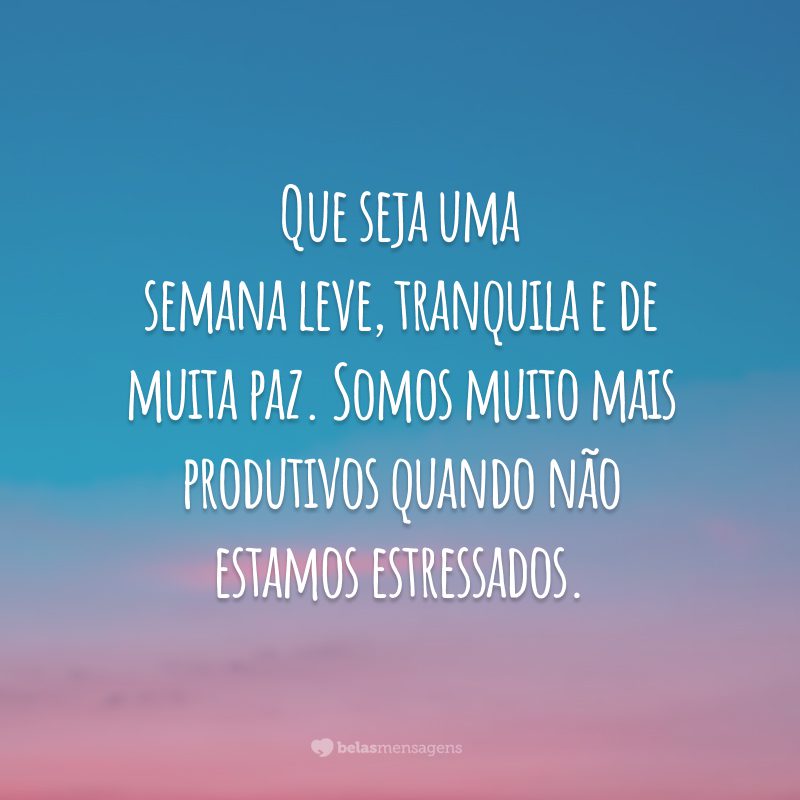 Que seja uma semana leve, tranquila e de muita paz. Somos muito mais produtivos quando não estamos estressados.