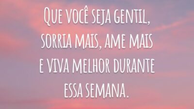 Que você seja gentil, sorria mais, ame mais e viva melhor durante essa semana.