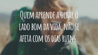 Quem aprende a olhar o lado bom da vida, não se afeta com os dias ruins.