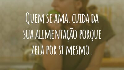 Quem se ama, cuida da sua alimentação porque zela por si mesmo.