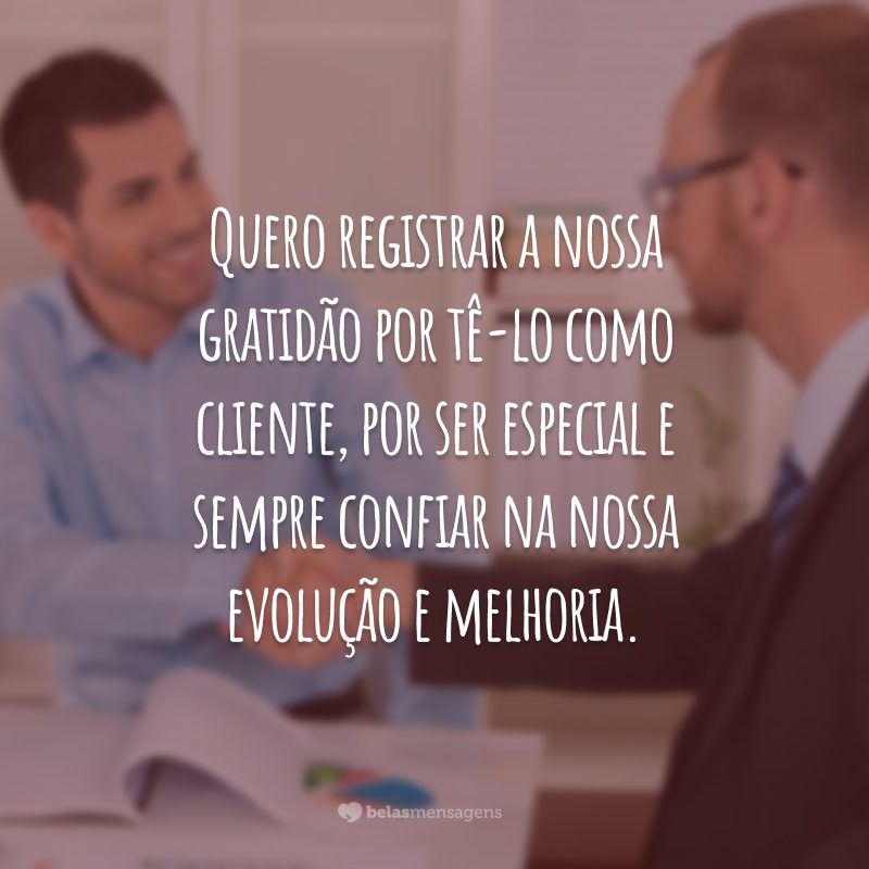 Quero registrar a nossa gratidão por tê-lo como cliente, por ser especial e sempre confiar na nossa evolução e melhoria.