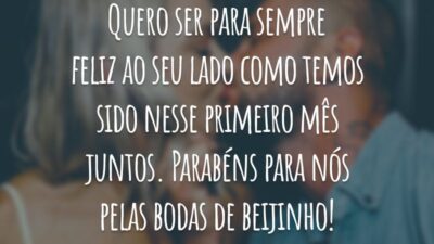 Quero ser para sempre feliz ao seu lado como temos sido nesse primeiro mês juntos. Parabéns para nós pelas bodas de beijinho!