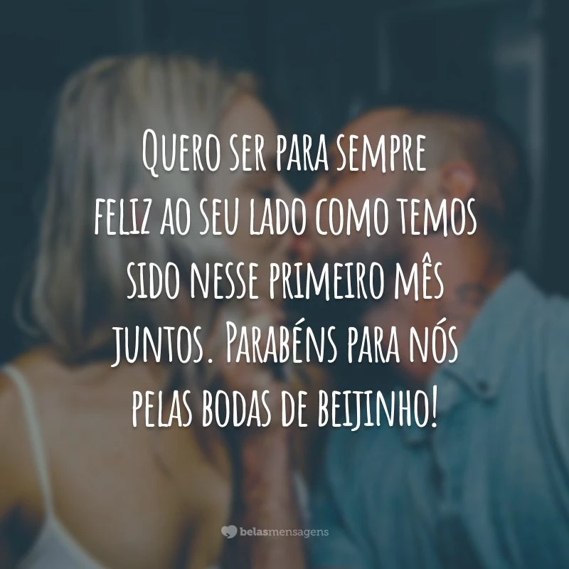 Quero ser para sempre feliz ao seu lado como temos sido nesse primeiro mês juntos. Parabéns para nós pelas bodas de beijinho!